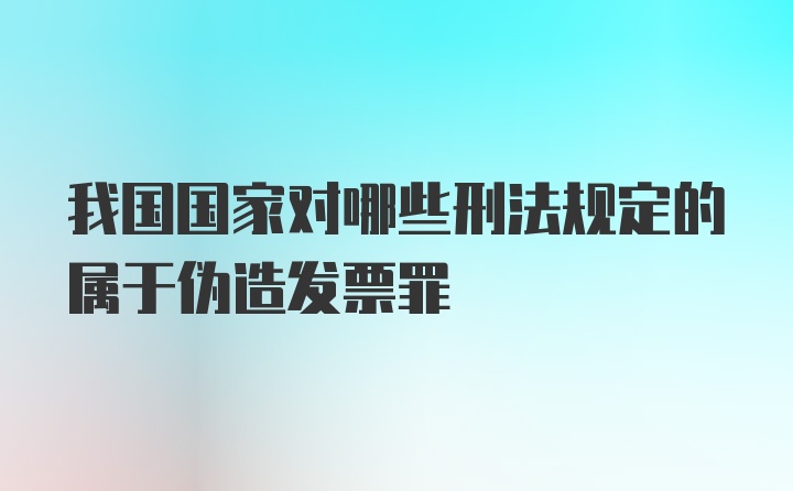 我国国家对哪些刑法规定的属于伪造发票罪