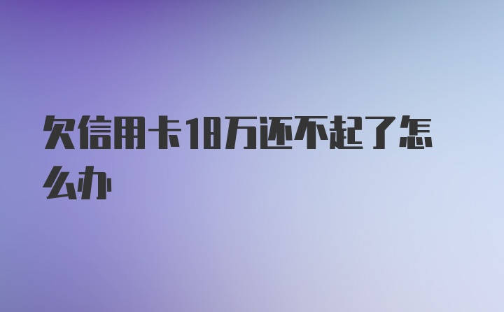 欠信用卡18万还不起了怎么办