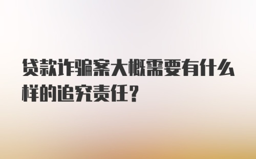 贷款诈骗案大概需要有什么样的追究责任？