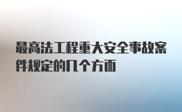 最高法工程重大安全事故案件规定的几个方面