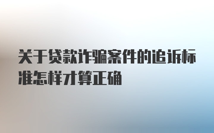 关于贷款诈骗案件的追诉标准怎样才算正确