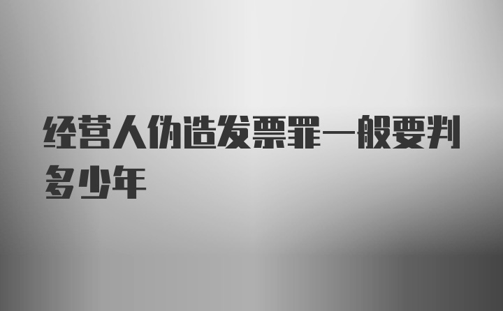 经营人伪造发票罪一般要判多少年