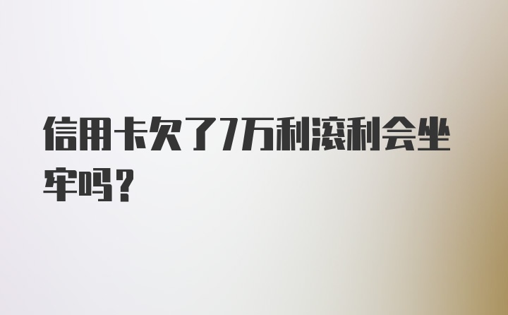 信用卡欠了7万利滚利会坐牢吗?