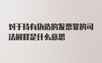 对于持有伪造的发票罪的司法解释是什么意思