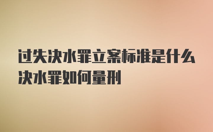 过失决水罪立案标准是什么决水罪如何量刑