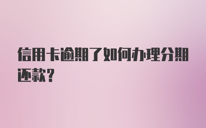 信用卡逾期了如何办理分期还款？