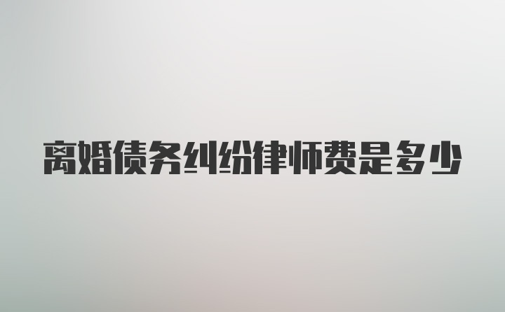 离婚债务纠纷律师费是多少