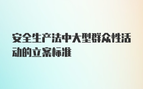 安全生产法中大型群众性活动的立案标准