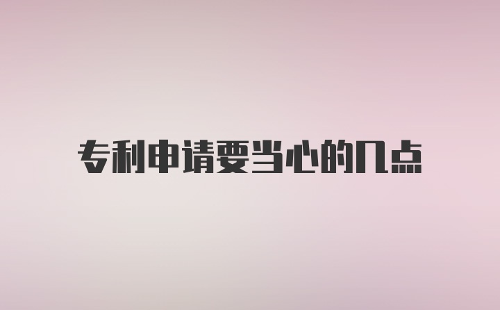 专利申请要当心的几点