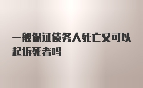 一般保证债务人死亡又可以起诉死者吗