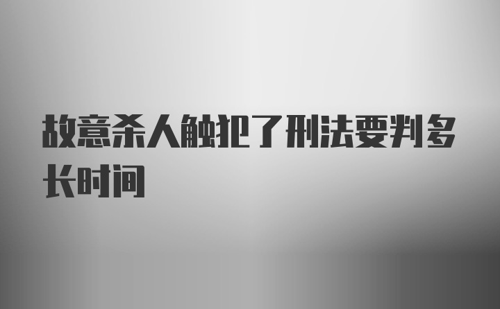 故意杀人触犯了刑法要判多长时间