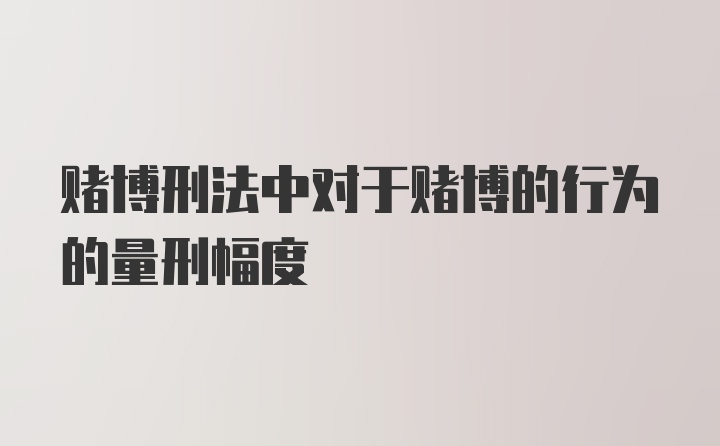 赌博刑法中对于赌博的行为的量刑幅度