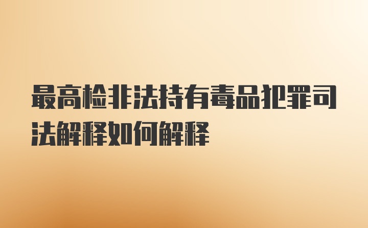 最高检非法持有毒品犯罪司法解释如何解释