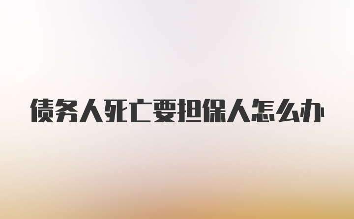 债务人死亡要担保人怎么办