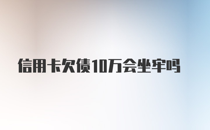 信用卡欠债10万会坐牢吗