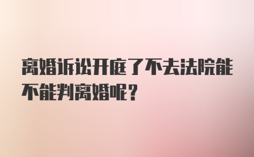 离婚诉讼开庭了不去法院能不能判离婚呢？