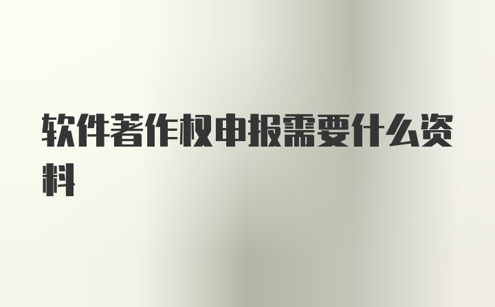 软件著作权申报需要什么资料