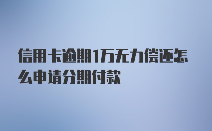 信用卡逾期1万无力偿还怎么申请分期付款