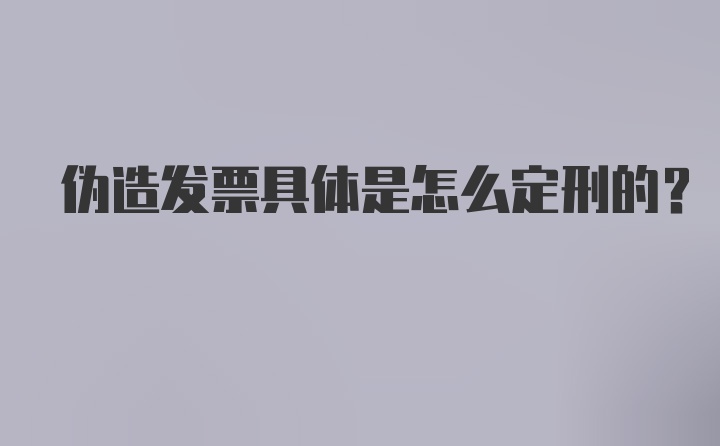 伪造发票具体是怎么定刑的？