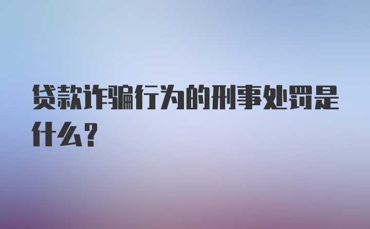 贷款诈骗行为的刑事处罚是什么?