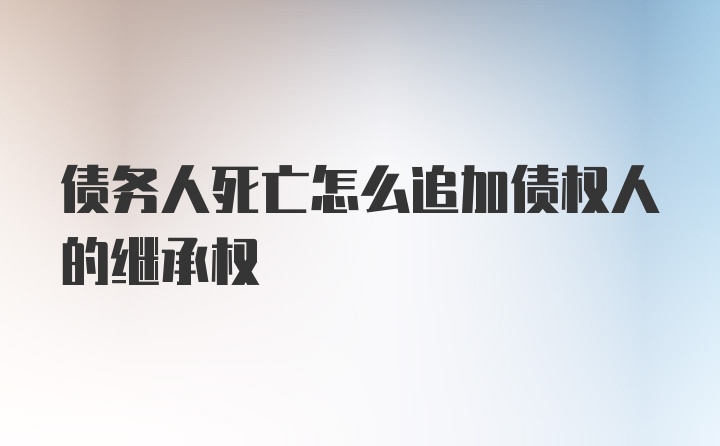 债务人死亡怎么追加债权人的继承权