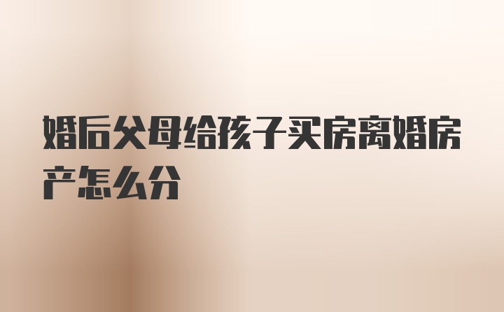 婚后父母给孩子买房离婚房产怎么分