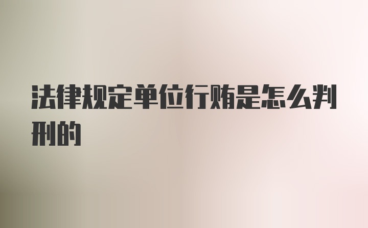 法律规定单位行贿是怎么判刑的