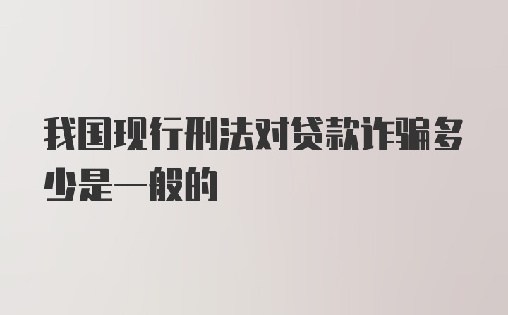 我国现行刑法对贷款诈骗多少是一般的