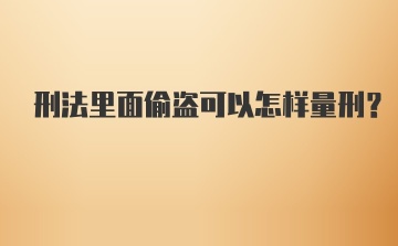 刑法里面偷盗可以怎样量刑？