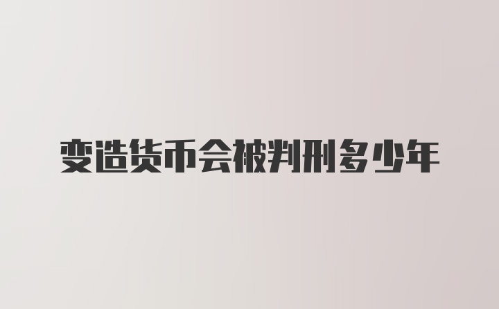 变造货币会被判刑多少年