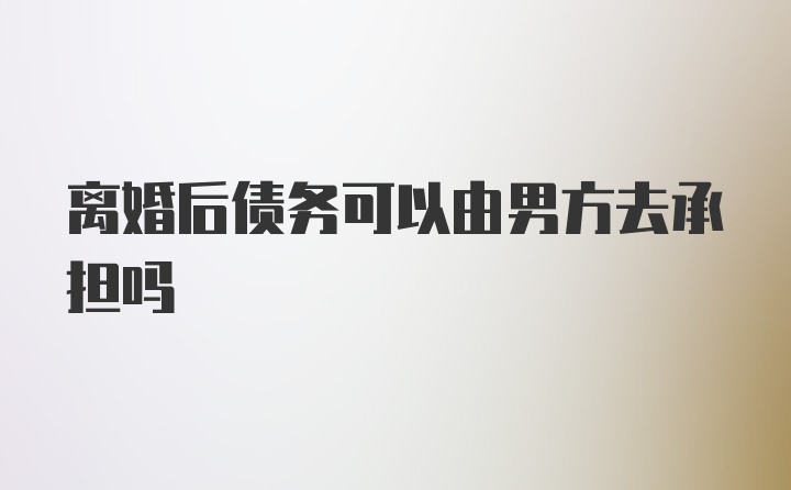 离婚后债务可以由男方去承担吗