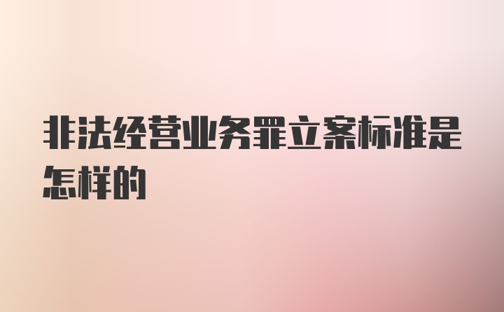 非法经营业务罪立案标准是怎样的