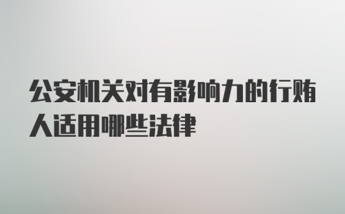 公安机关对有影响力的行贿人适用哪些法律