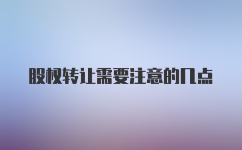 股权转让需要注意的几点