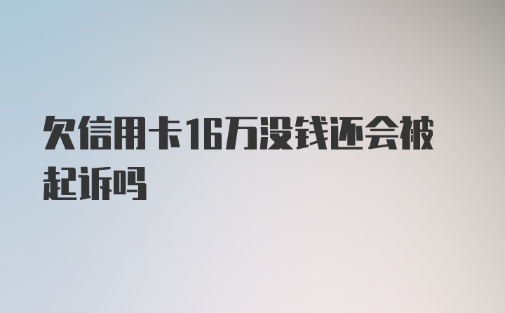 欠信用卡16万没钱还会被起诉吗