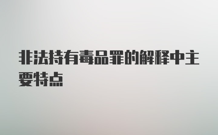 非法持有毒品罪的解释中主要特点