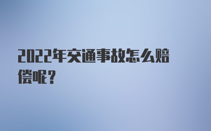 2022年交通事故怎么赔偿呢？