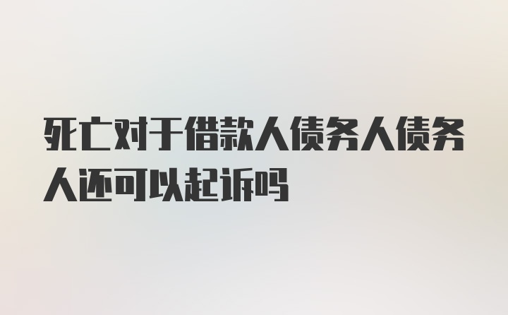 死亡对于借款人债务人债务人还可以起诉吗