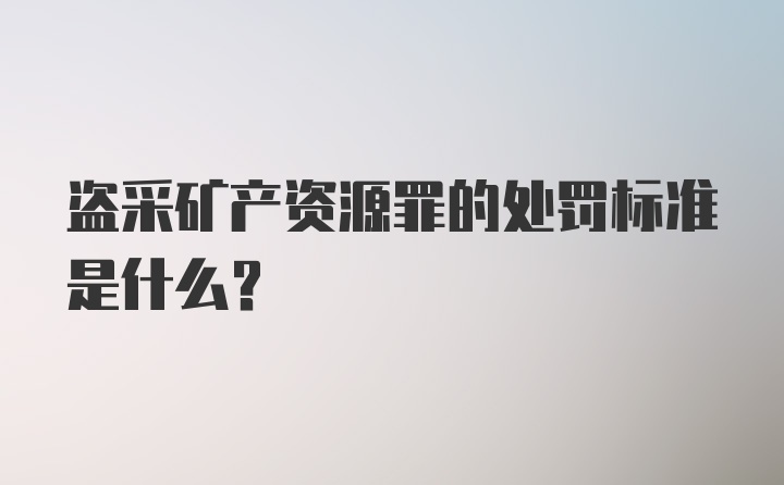 盗采矿产资源罪的处罚标准是什么？