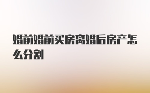 婚前婚前买房离婚后房产怎么分割