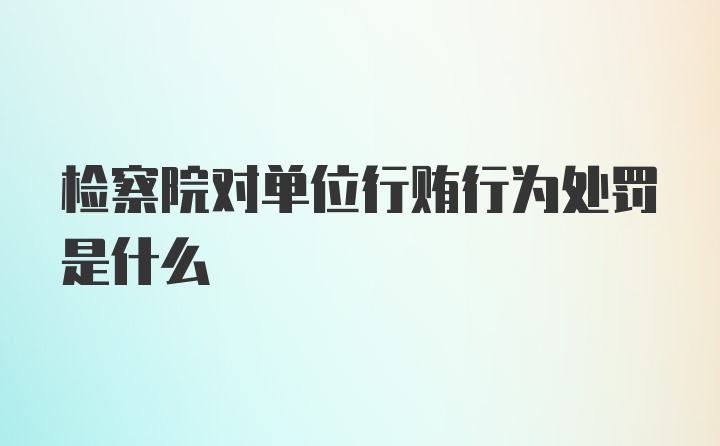 检察院对单位行贿行为处罚是什么