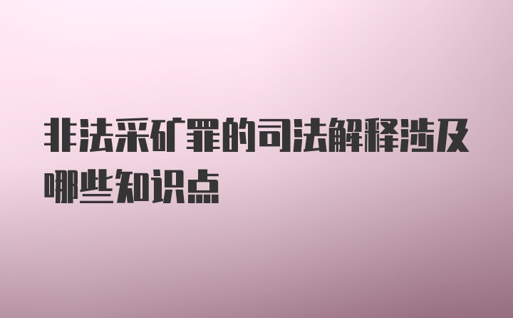 非法采矿罪的司法解释涉及哪些知识点