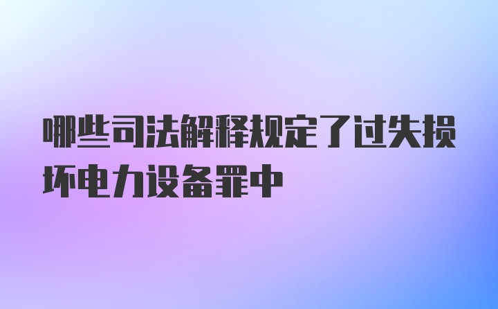 哪些司法解释规定了过失损坏电力设备罪中