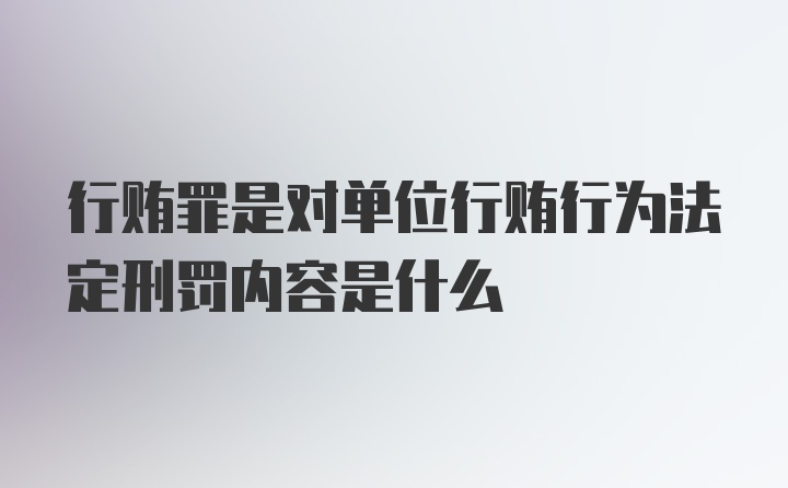 行贿罪是对单位行贿行为法定刑罚内容是什么