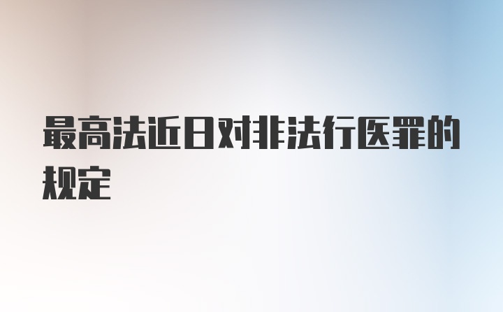 最高法近日对非法行医罪的规定