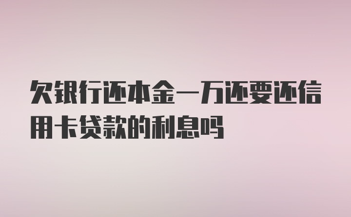 欠银行还本金一万还要还信用卡贷款的利息吗