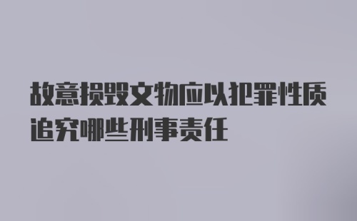 故意损毁文物应以犯罪性质追究哪些刑事责任