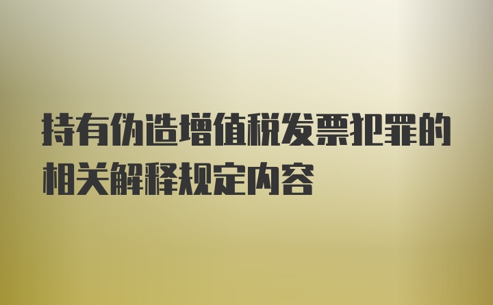 持有伪造增值税发票犯罪的相关解释规定内容