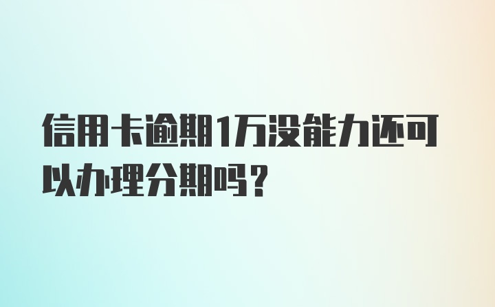 信用卡逾期1万没能力还可以办理分期吗？