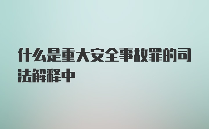 什么是重大安全事故罪的司法解释中